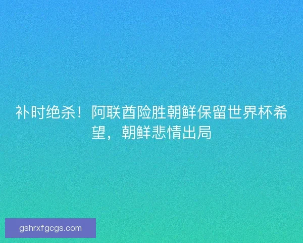 补时绝杀！阿联酋险胜朝鲜保留世界杯希望，朝鲜悲情出局
