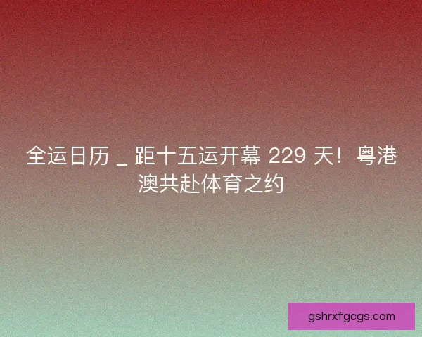 全运日历 _ 距十五运开幕 229 天！粤港澳共赴体育之约
