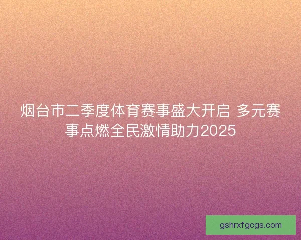 烟台市二季度体育赛事盛大开启 多元赛事点燃全民激情助力2025