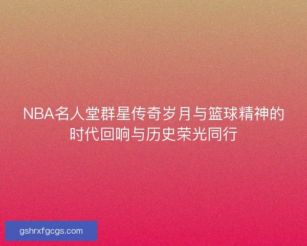 NBA名人堂群星传奇岁月与篮球精神的时代回响与历史荣光同行
