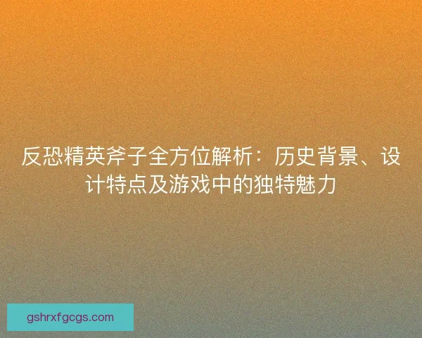 反恐精英斧子全方位解析：历史背景、设计特点及游戏中的独特魅力