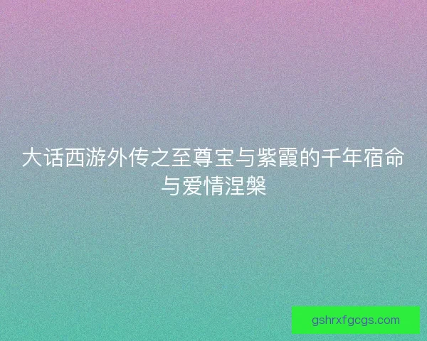 大话西游外传之至尊宝与紫霞的千年宿命与爱情涅槃