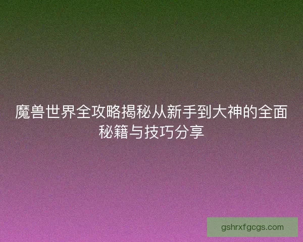 魔兽世界全攻略揭秘从新手到大神的全面秘籍与技巧分享