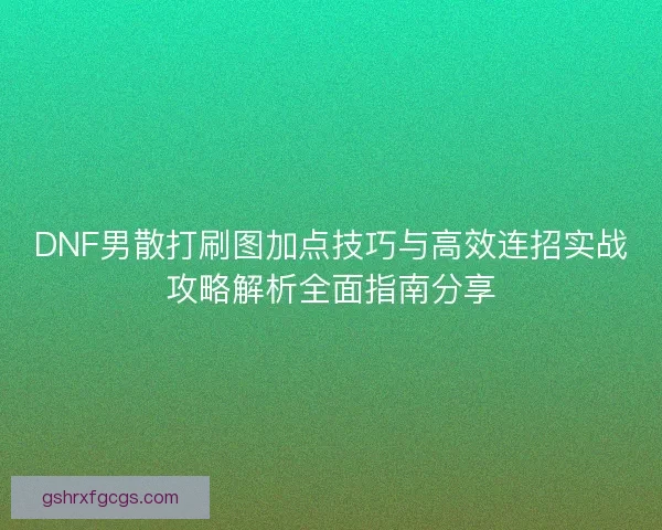 DNF男散打刷图加点技巧与高效连招实战攻略解析全面指南分享