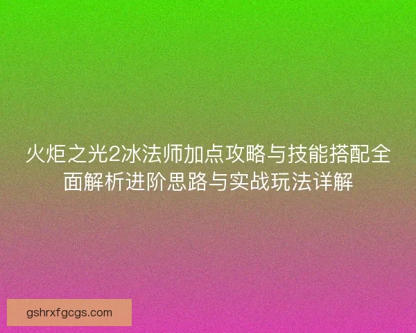 火炬之光2冰法师加点攻略与技能搭配全面解析进阶思路与实战玩法详解
