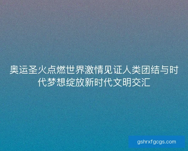 奥运圣火点燃世界激情见证人类团结与时代梦想绽放新时代文明交汇