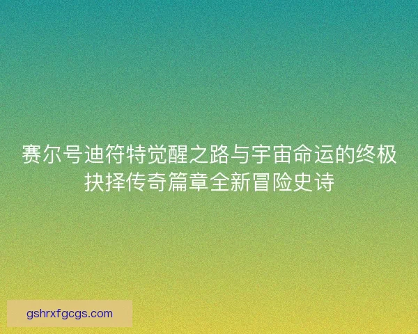 赛尔号迪符特觉醒之路与宇宙命运的终极抉择传奇篇章全新冒险史诗