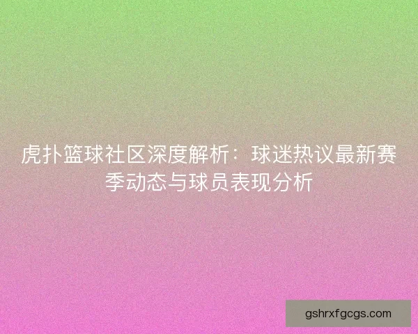 虎扑篮球社区深度解析：球迷热议最新赛季动态与球员表现分析