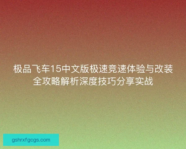 极品飞车15中文版极速竞速体验与改装全攻略解析深度技巧分享实战