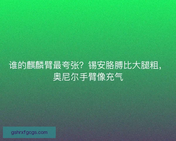 谁的麒麟臂最夸张？锡安胳膊比大腿粗，奥尼尔手臂像充气