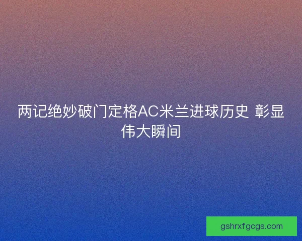 两记绝妙破门定格AC米兰进球历史 彰显伟大瞬间