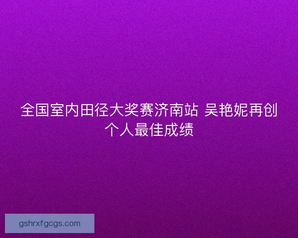 全国室内田径大奖赛济南站 吴艳妮再创个人最佳成绩