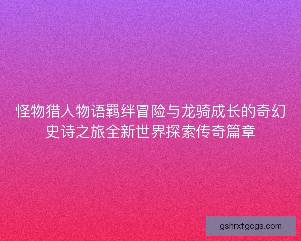 怪物猎人物语羁绊冒险与龙骑成长的奇幻史诗之旅全新世界探索传奇篇章