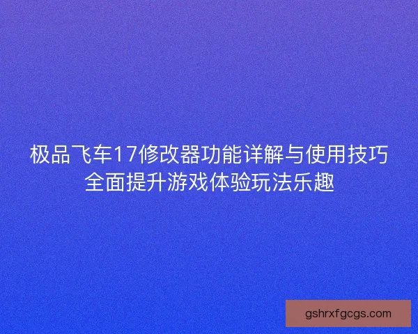 极品飞车17修改器功能详解与使用技巧全面提升游戏体验玩法乐趣